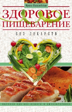 Пигулевская Ирина - Здоровое пищеварение без лекарств. Вкусная еда без изжоги и дисбактериоза